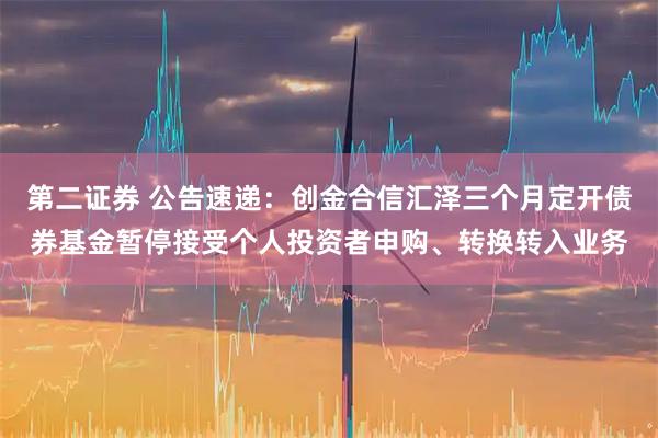 第二证券 公告速递:创金合信汇泽三个月定开债券基金暂停接受个人投资者申购、转换转入业务