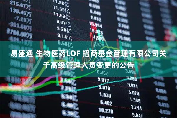 易盛通 生物医药LOF 招商基金管理有限公司关于高级管理人员变更的公告