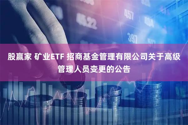 股赢家 矿业ETF 招商基金管理有限公司关于高级管理人员变更的公告