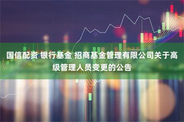 国信配资 银行基金 招商基金管理有限公司关于高级管理人员变更的公告