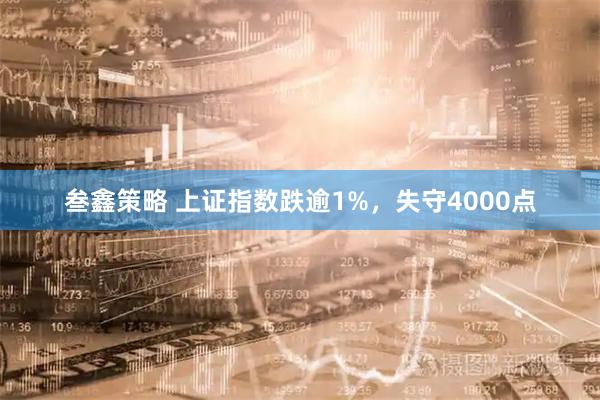 叁鑫策略 上证指数跌逾1%，失守4000点