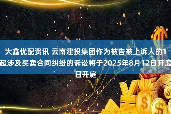 大鑫优配资讯 云南建投集团作为被告被上诉人的1起涉及买卖合同纠纷的诉讼将于2025年8月12日开庭