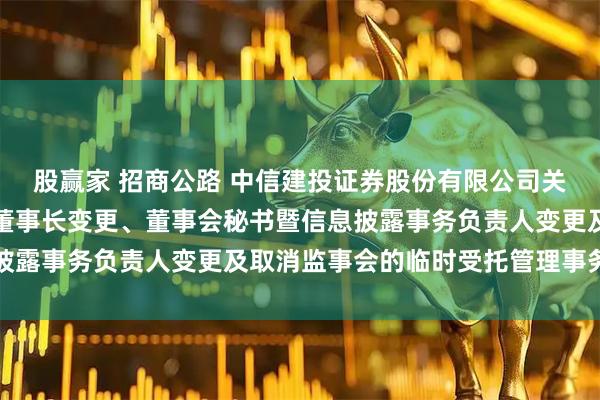 股赢家 招商公路 中信建投证券股份有限公司关于招商公路董事变更、董事长变更、董事会秘书暨信息披露事务负责人变更及取消监事会的临时受托管理事务报告