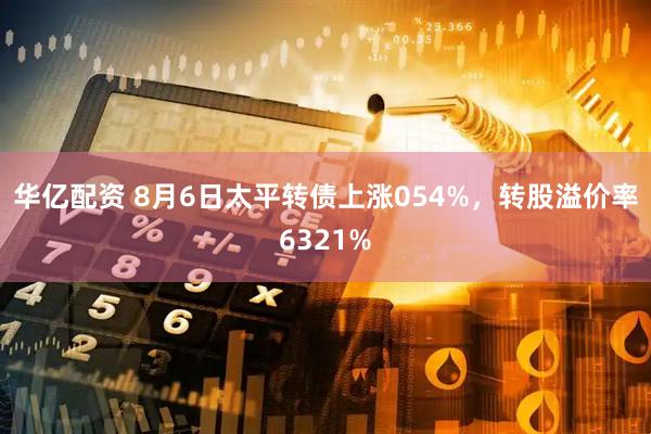 华亿配资 8月6日太平转债上涨054%，转股溢价率6321%
