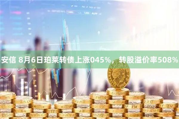 安信 8月6日珀莱转债上涨045%，转股溢价率508%