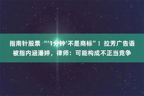 指南针股票 “‘1分钟’不是商标”！拉芳广告语被指内涵潘婷，律师：可能构成不正当竞争