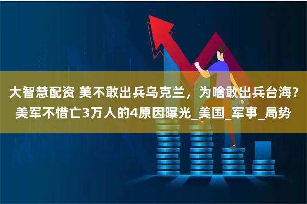 大智慧配资 美不敢出兵乌克兰,为啥敢出兵台海?美军不惜亡3万人的4原因曝光_美国_军事_局势