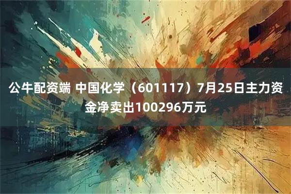 公牛配资端 中国化学（601117）7月25日主力资金净卖出100296万元