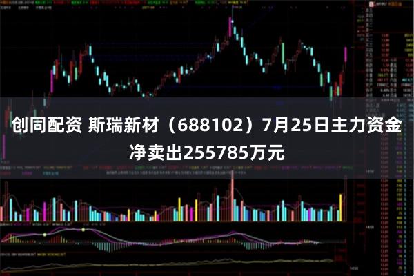 创同配资 斯瑞新材(688102)7月25日主力资金净卖出255785万元