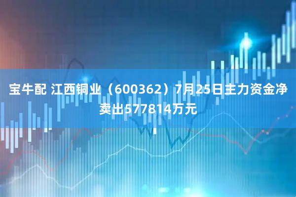 宝牛配 江西铜业（600362）7月25日主力资金净卖出577814万元