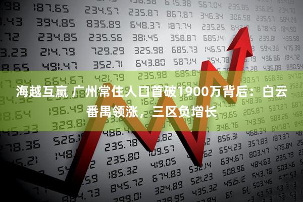 海越互赢 广州常住人口首破1900万背后:白云番禺领涨,三区负增长