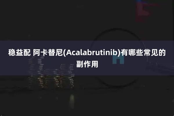 稳益配 阿卡替尼(Acalabrutinib)有哪些常见的副作用