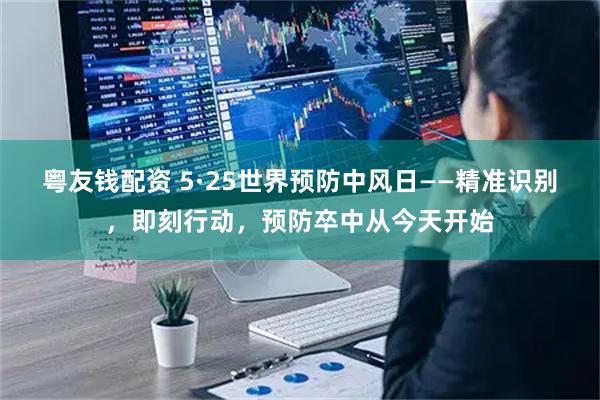 粤友钱配资 5·25世界预防中风日——精准识别，即刻行动，预防卒中从今天开始