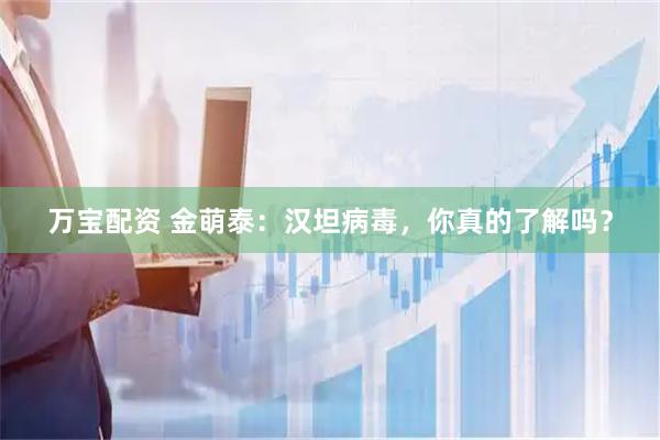 万宝配资 金萌泰：汉坦病毒，你真的了解吗？