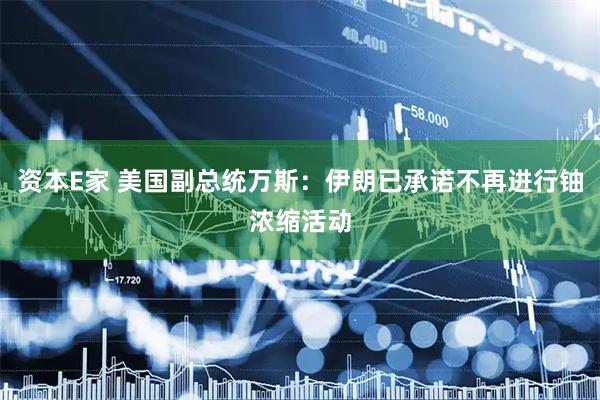 资本E家 美国副总统万斯：伊朗已承诺不再进行铀浓缩活动