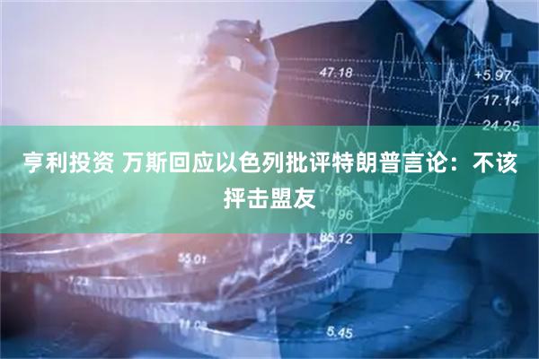 亨利投资 万斯回应以色列批评特朗普言论：不该抨击盟友