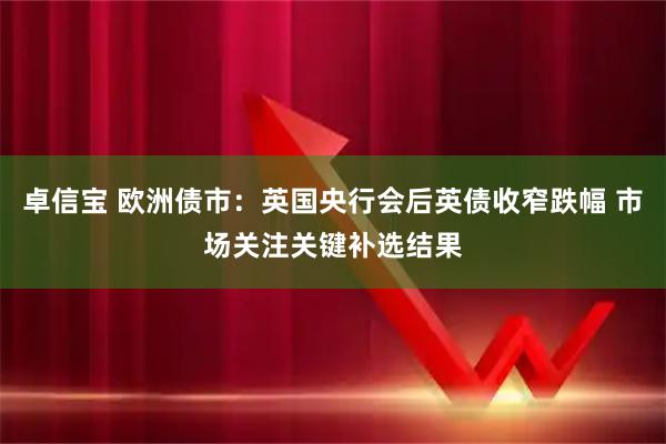 卓信宝 欧洲债市：英国央行会后英债收窄跌幅 市场关注关键补选结果