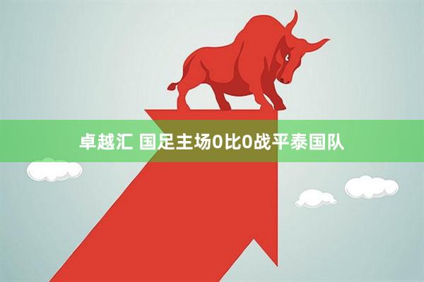 卓越汇 国足主场0比0战平泰国队