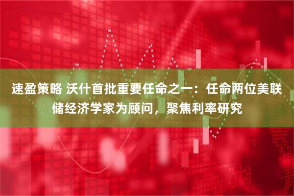 速盈策略 沃什首批重要任命之一：任命两位美联储经济学家为顾问，聚焦利率研究