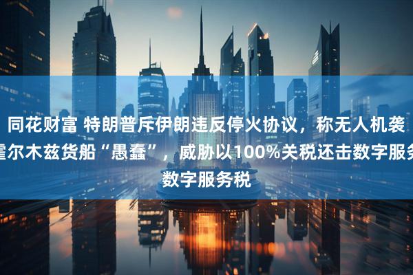 同花财富 特朗普斥伊朗违反停火协议，称无人机袭击霍尔木兹货船“愚蠢”，威胁以100%关税还击数字服务税