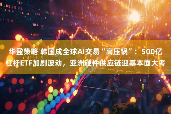 华盈策略 韩国成全球AI交易“高压锅”：500亿杠杆ETF加剧波动，亚洲硬件供应链迎基本面大考