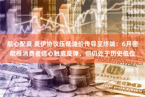 航心配资 美伊协议压低油价传导至终端：6月密歇根消费者信心触底反弹，但仍处于历史低位
