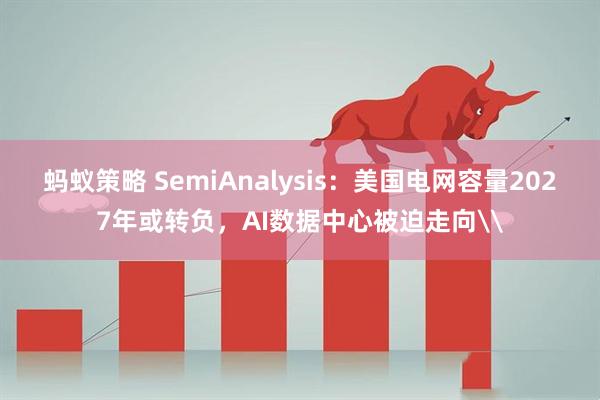 蚂蚁策略 SemiAnalysis：美国电网容量2027年或转负，AI数据中心被迫走向\