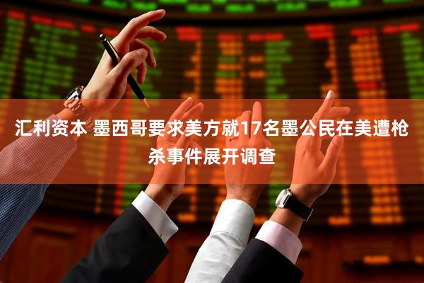 汇利资本 墨西哥要求美方就17名墨公民在美遭枪杀事件展开调查