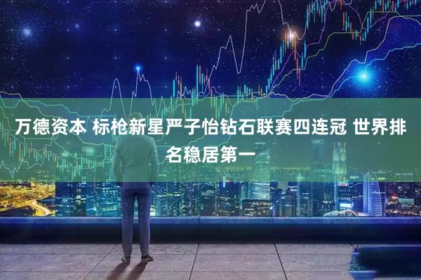 万德资本 标枪新星严子怡钻石联赛四连冠 世界排名稳居第一