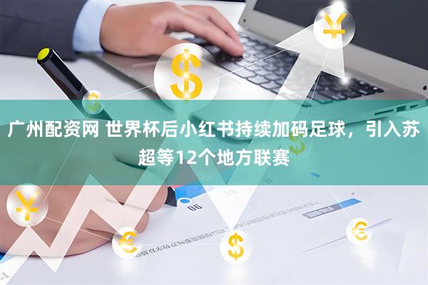 广州配资网 世界杯后小红书持续加码足球，引入苏超等12个地方联赛