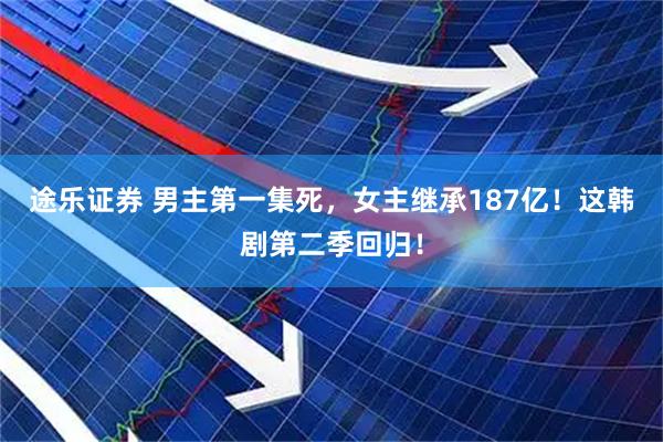 途乐证券 男主第一集死，女主继承187亿！这韩剧第二季回归！