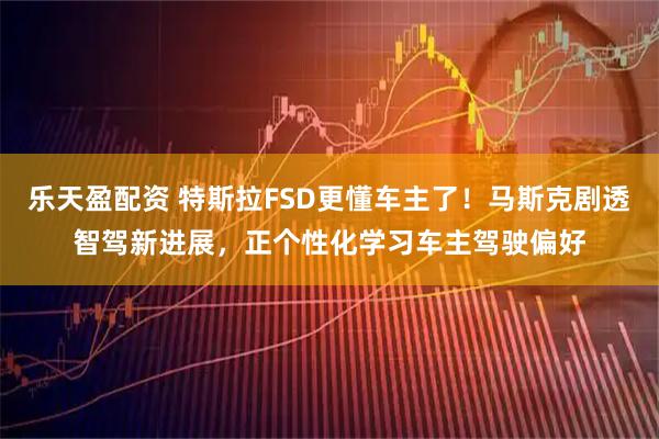 乐天盈配资 特斯拉FSD更懂车主了！马斯克剧透智驾新进展，正个性化学习车主驾驶偏好
