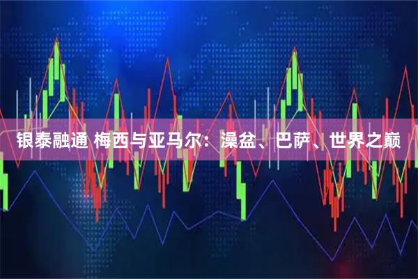 银泰融通 梅西与亚马尔：澡盆、巴萨、世界之巅