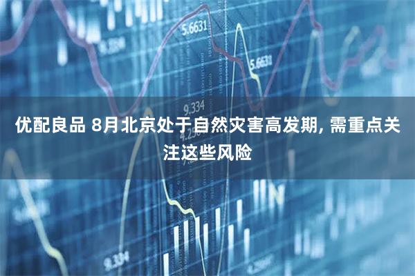 优配良品 8月北京处于自然灾害高发期, 需重点关注这些风险