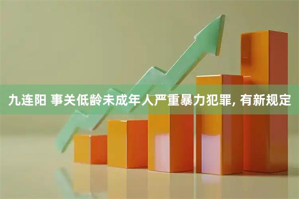 九连阳 事关低龄未成年人严重暴力犯罪, 有新规定