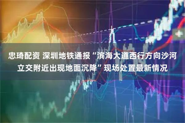 忠琦配资 深圳地铁通报“滨海大道西行方向沙河立交附近出现地面沉降”现场处置最新情况