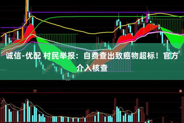 诚信-优配 村民举报：自费查出致癌物超标！官方介入核查