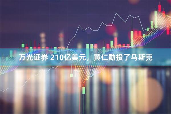 万光证券 210亿美元，黄仁勋投了马斯克