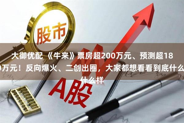 大御优配 《牛来》票房超200万元、预测超1800万元！反向爆火、二创出圈，大家都想看看到底什么样