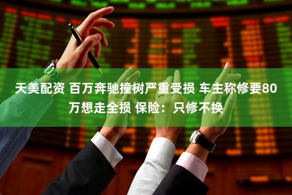 天美配资 百万奔驰撞树严重受损 车主称修要80万想走全损 保险：只修不换