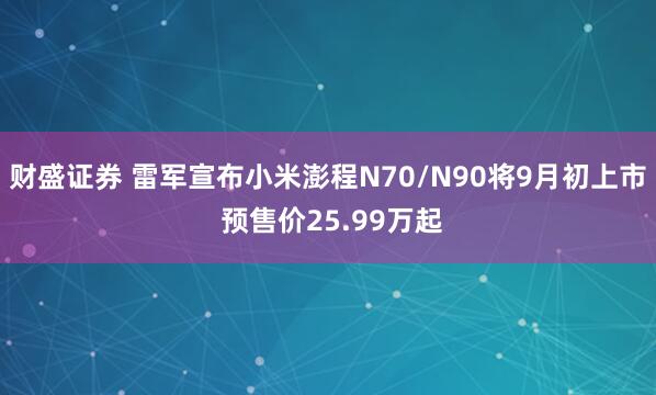 财盛证券 雷军宣布小米澎程N70/N90将9月初上市 预售价25.99万起
